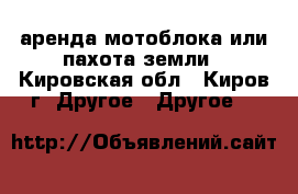 аренда мотоблока или пахота земли - Кировская обл., Киров г. Другое » Другое   